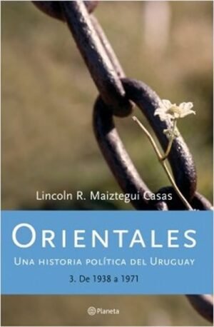 ORIENTALES.T.3 / UNA HISTORIA POLITICA DEL URUGUAY DE 1938 A 1971