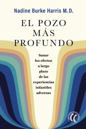 El pozo más profundo. Sanar los efectos a largo plazo de las experiencias infantiles adversas