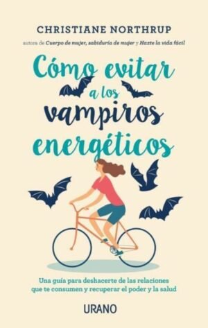 Cómo evitar a los vampiros energéticos. Una guía para alejarte de las relaciones que te consumen y r