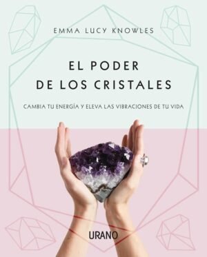 El poder de los cristales. Cambia tu energía y eleva las vibraciones de tu vida