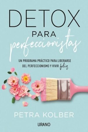 Detox para perfeccionistas. Un programa práctico para liberarse del perfeccionismo y vivir feliz