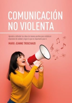 Comunicación no violenta. Aprende a defender tus ideas de manera positiva para establecer relaciones
