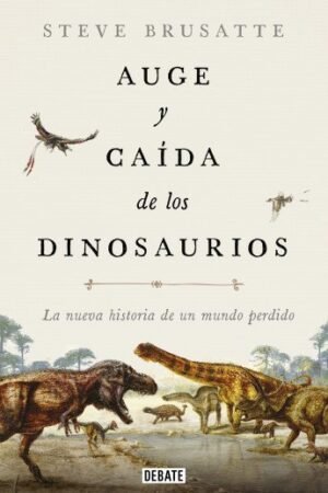 Auge y caída de los dinosaurios. La nueva historia de un mundo perdido