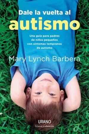 Dale la vuelta al autismo. Una guía para padres de niños con síntomas tempranos de autismo