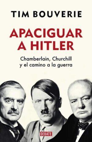 Apaciguar a hitler. Chamberlain, Churchill y el camino a la guerra