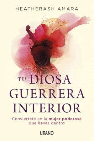 Tu diosa guerrera interior. Conviértete en la mujer poderosa que llevas dentro
