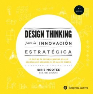 Design thinking para la innovación estratégica. Lo que no te pueden enseñar en las escuelas de negoc