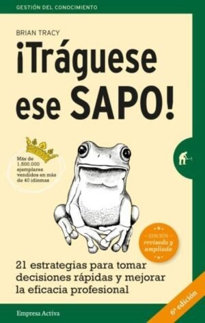 ¡Tráguese ese sapo! 21 estrategias para tomar decisiones rápidas y mejorar la eficacia profesional