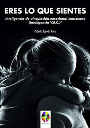 Eres lo que sientes. Inteligencia de vinculación emocional consciente (Inteligencia V.E.C.)