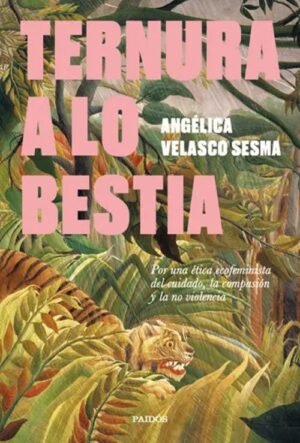 Ternura a lo bestia. Por una ética ecofeminista del cuidado, la compasión y la no violencia
