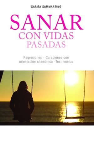 Sanar con vidas pasadas. Regresiones, curaciones con orientación chamánica, testimonios