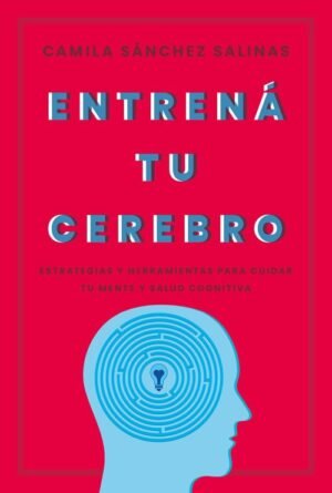 Entrená tu cerebro. Estrategias y herramientas para cuidar tu mente y tu salud cognitiva