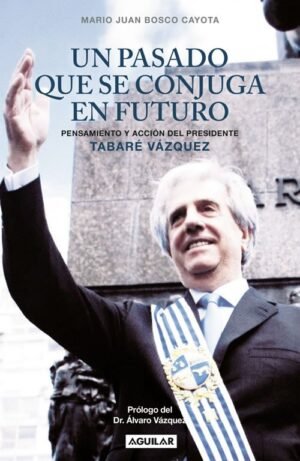 Un pasado que se conjuga en futuro. Pensamiento y acción del presidente Tabaré Vázquez