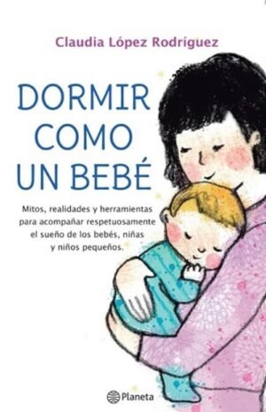 Dormir como un bebé Mitos, realidades y herramientas para acompañar respetuosamente el sueño de lo