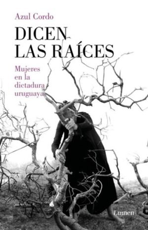 Dicen las raíces. Mujeres en la dictadura uruguaya
