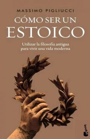Cómo ser un estoico. Utilizar la filosofía antigua para vivir una vida moderna