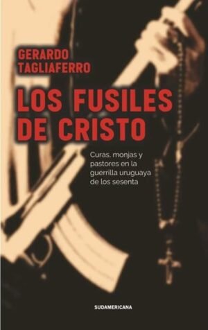 Los Fusiles de Cristo. Curas, monjas y pastores en la guerrilla uruguaya de los sesenta