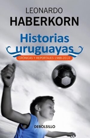 Historias uruguayas. Crónicas y reportajes 1988-2014