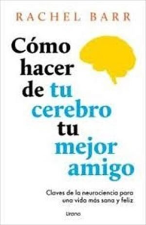 Cómo hacer de tu cerebro tu mejor amigo. Claves de la neurociencia para una vida más sana y feliz